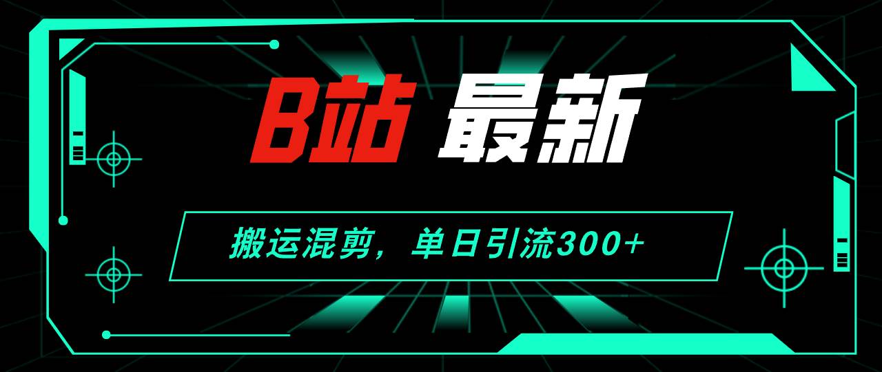 B站最新，搬运混剪，单日引流300+创业粉-展望网