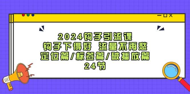 2024钩子·引流课：钩子下得好 流量不再愁，定位篇/标签篇/破播放篇/24节-展望网