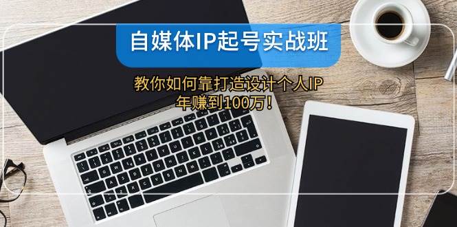 自媒体IP-起号实战班：教你如何靠打造设计个人IP，年赚到100万！-展望网