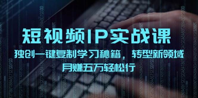 短视频 IP实战课，独创一键复制学习秘籍，转战新领域，月赚五万轻松行-展望网