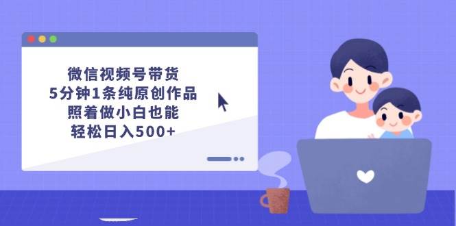 微信视频号带货，5分钟1条纯原创作品，照着做小白也能轻松日入500+-展望网