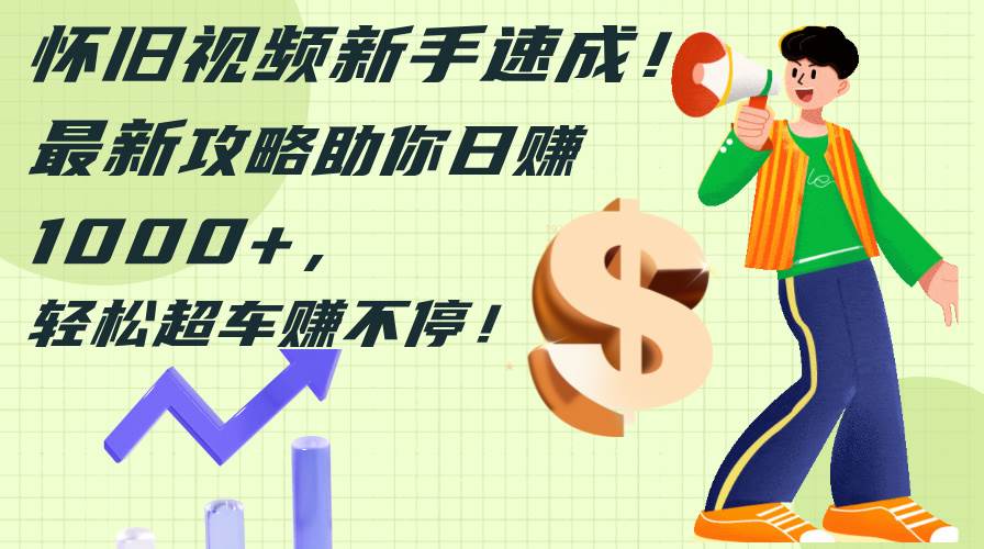 怀旧视频新手速成！最新攻略助你日赚1000+，轻松超车赚不停-展望网