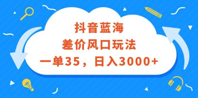 抖音蓝海差价风口玩法，一单35，日入3000+-展望网