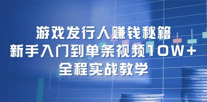 游戏发行人赚钱秘籍：新手入门到单条视频10W+，全程实战教学-展望网
